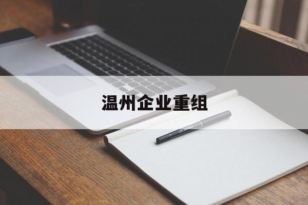 安顺市温州企业重组(温州市国有企业重组改革)