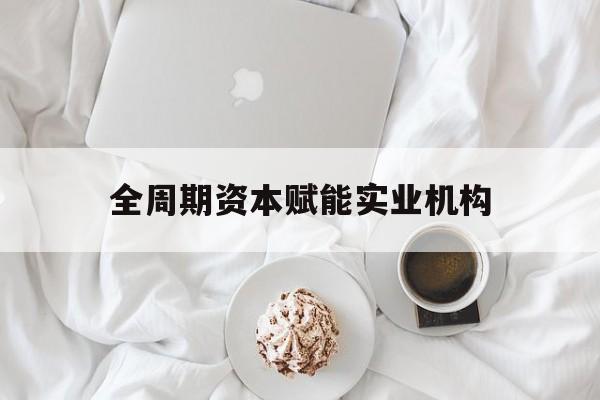 安顺市全周期资本赋能实业机构(全周期管理)