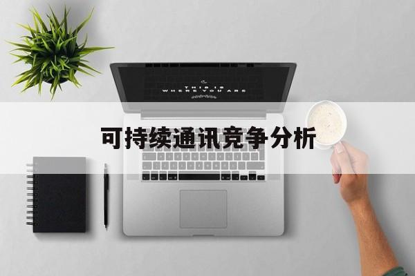 安顺市可持续通讯竞争分析(可持续竞争优势有哪些)