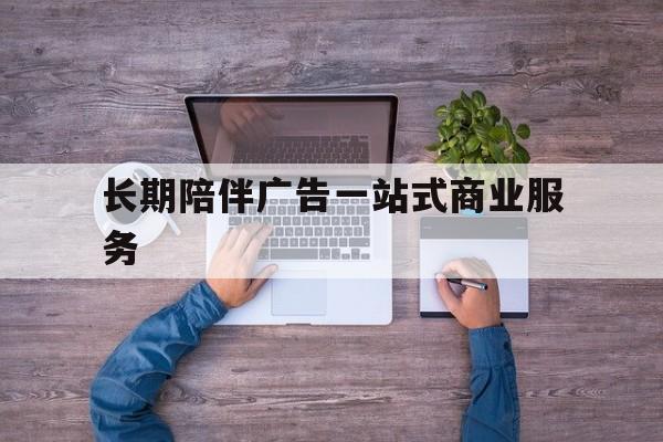 安顺市长期陪伴广告一站式商业服务的简单介绍