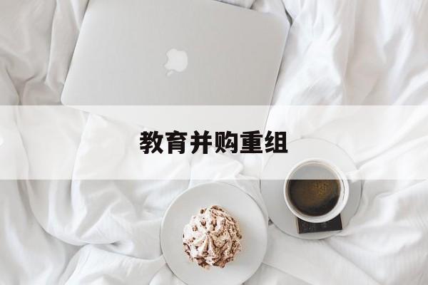安顺市教育并购重组(近年并购重组经典案例)